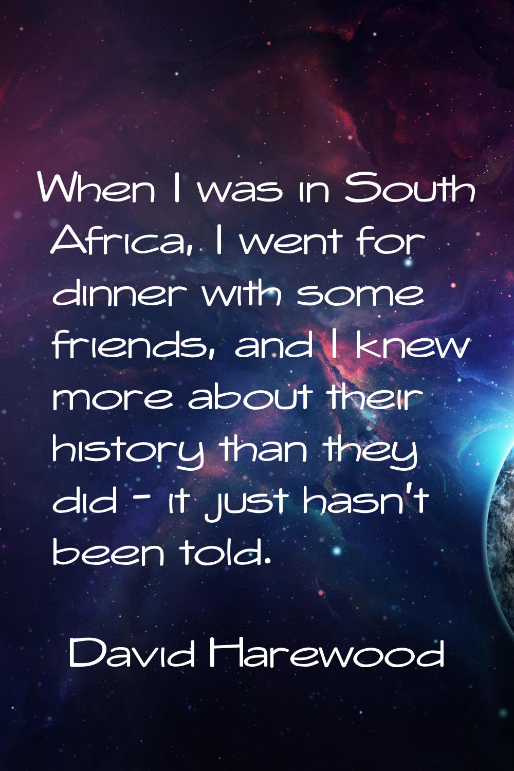When I was in South Africa, I went for dinner with some friends, and I knew more about their histor