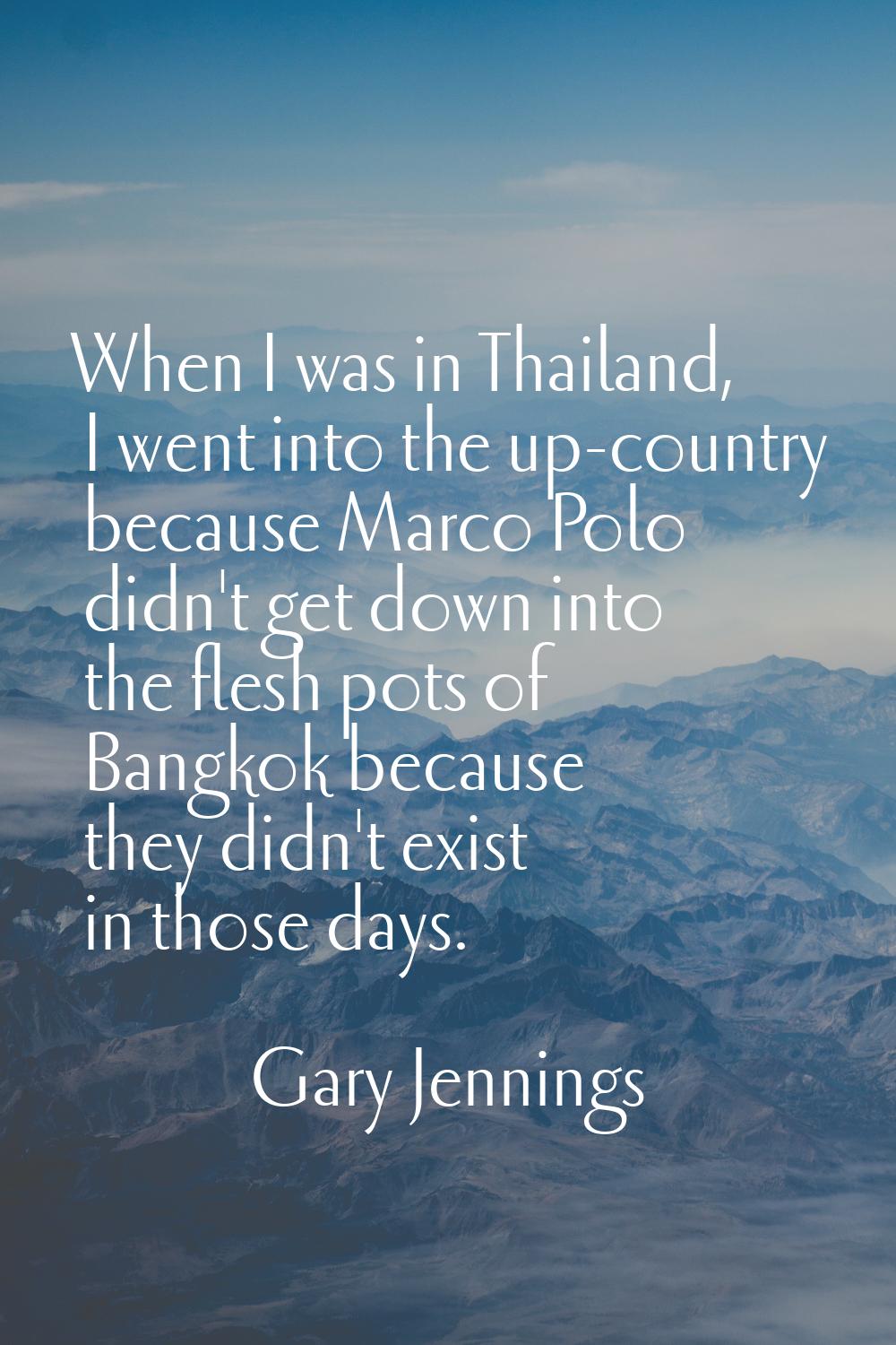 When I was in Thailand, I went into the up-country because Marco Polo didn't get down into the fles