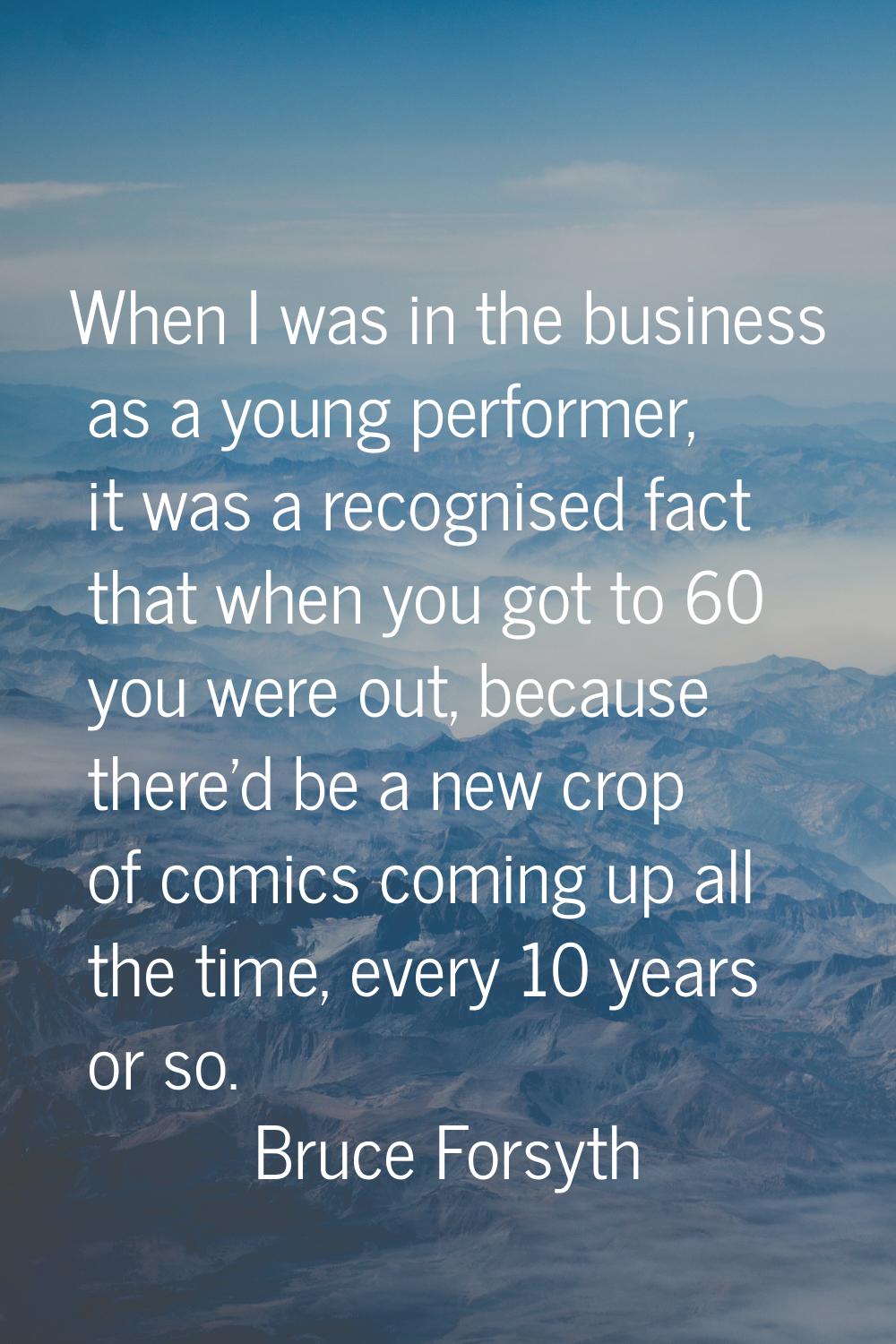 When I was in the business as a young performer, it was a recognised fact that when you got to 60 y