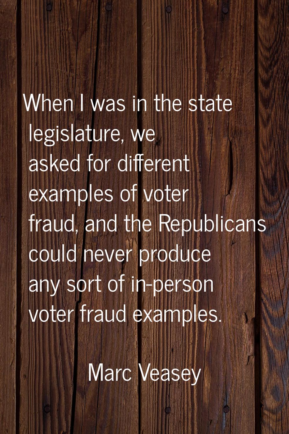 When I was in the state legislature, we asked for different examples of voter fraud, and the Republ