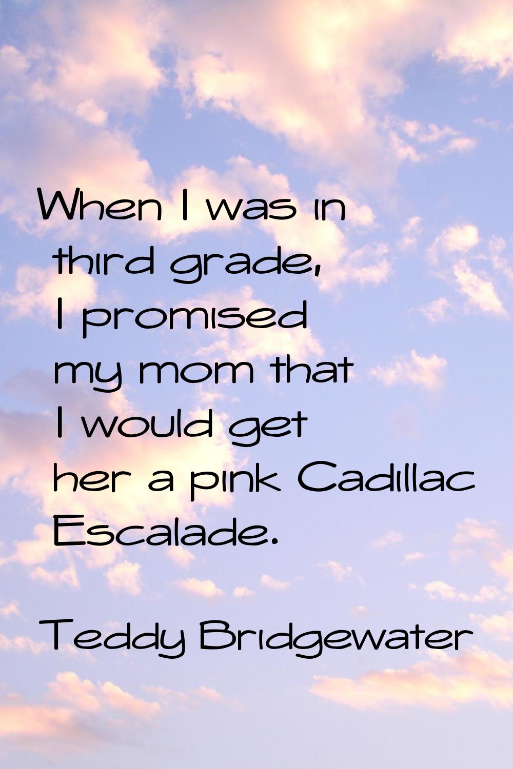 When I was in third grade, I promised my mom that I would get her a pink Cadillac Escalade.