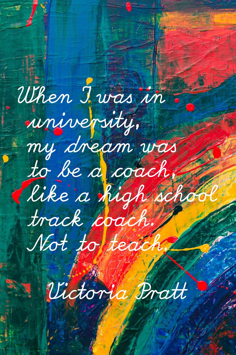 When I was in university, my dream was to be a coach, like a high school track coach. Not to teach.