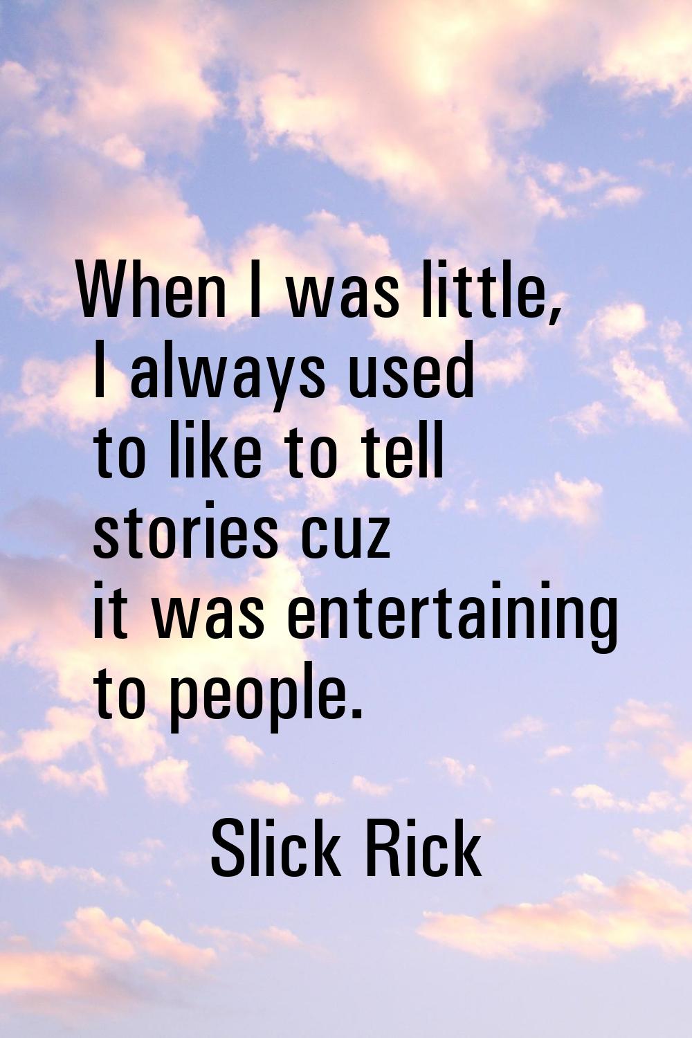 When I was little, I always used to like to tell stories cuz it was entertaining to people.