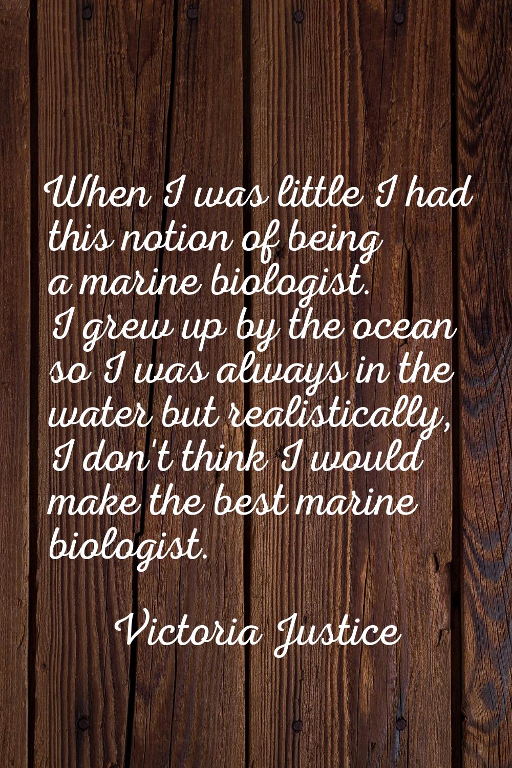 When I was little I had this notion of being a marine biologist. I grew up by the ocean so I was al