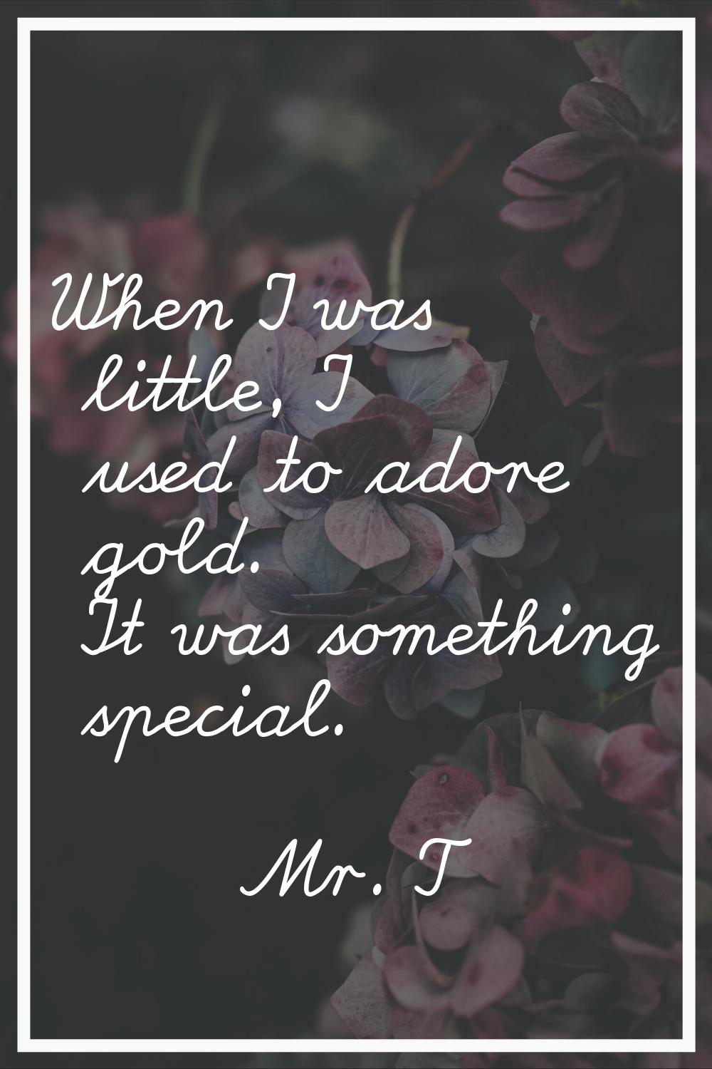 When I was little, I used to adore gold. It was something special.