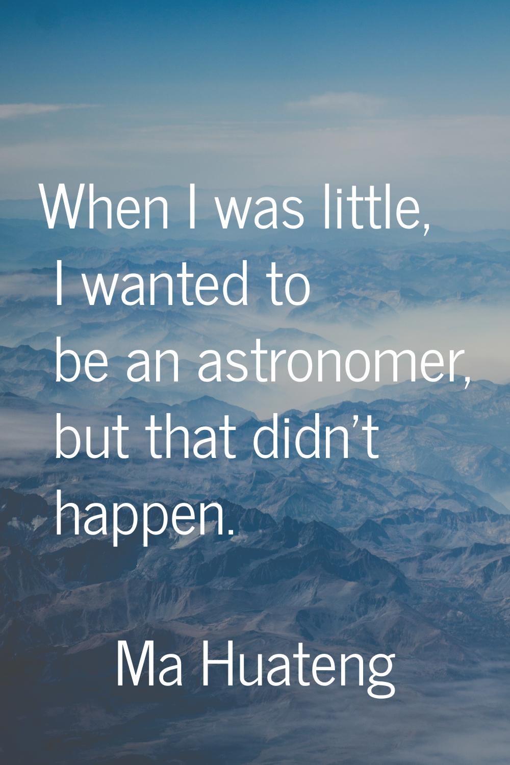 When I was little, I wanted to be an astronomer, but that didn't happen.
