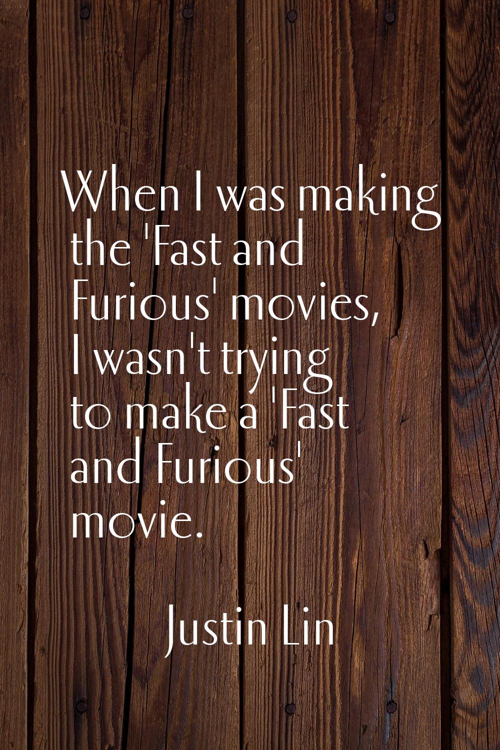 When I was making the 'Fast and Furious' movies, I wasn't trying to make a 'Fast and Furious' movie