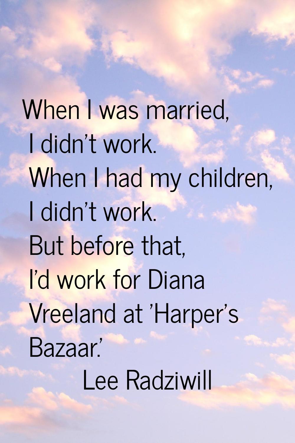 When I was married, I didn't work. When I had my children, I didn't work. But before that, I'd work
