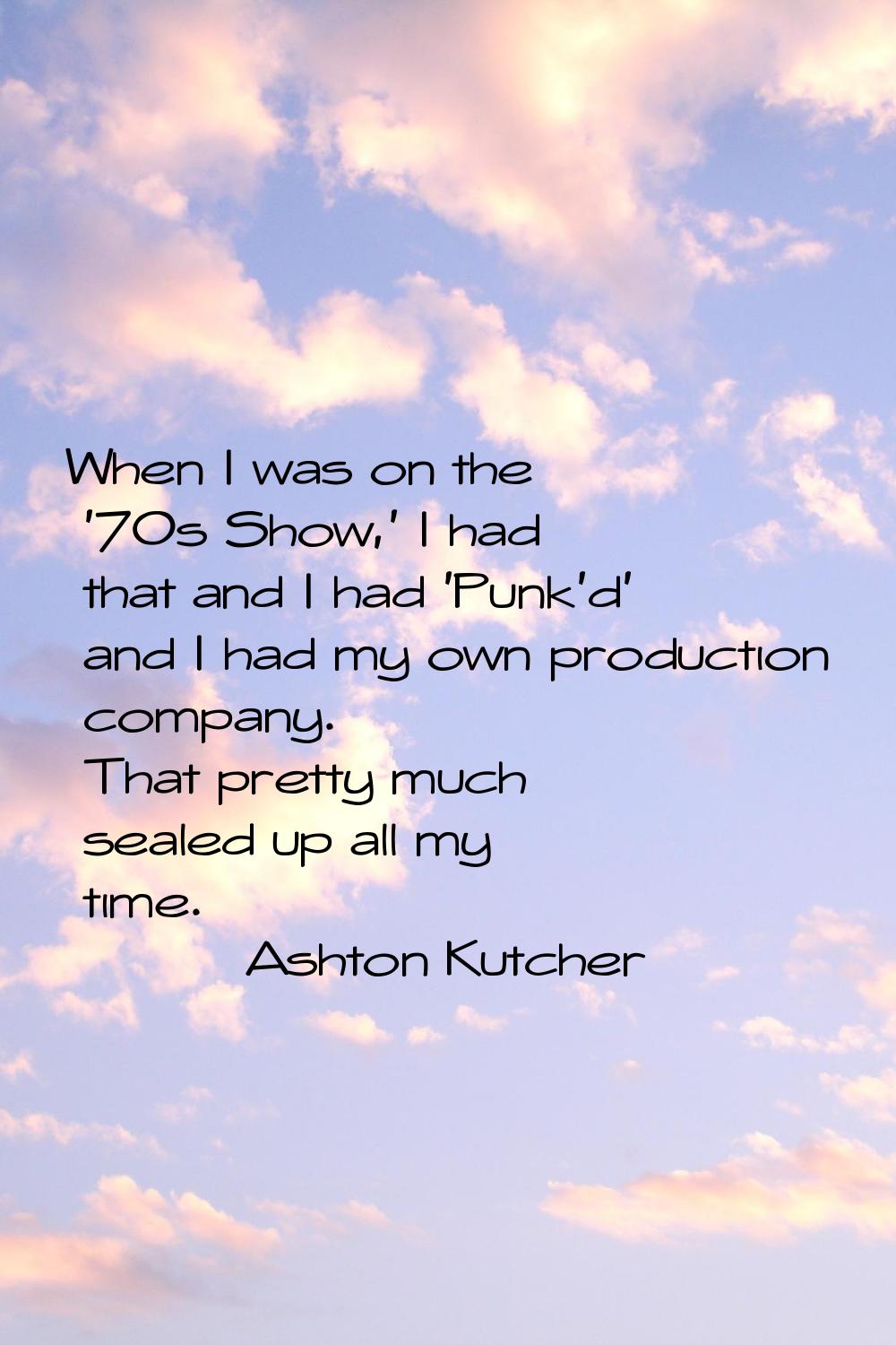 When I was on the '70s Show,' I had that and I had 'Punk'd' and I had my own production company. Th
