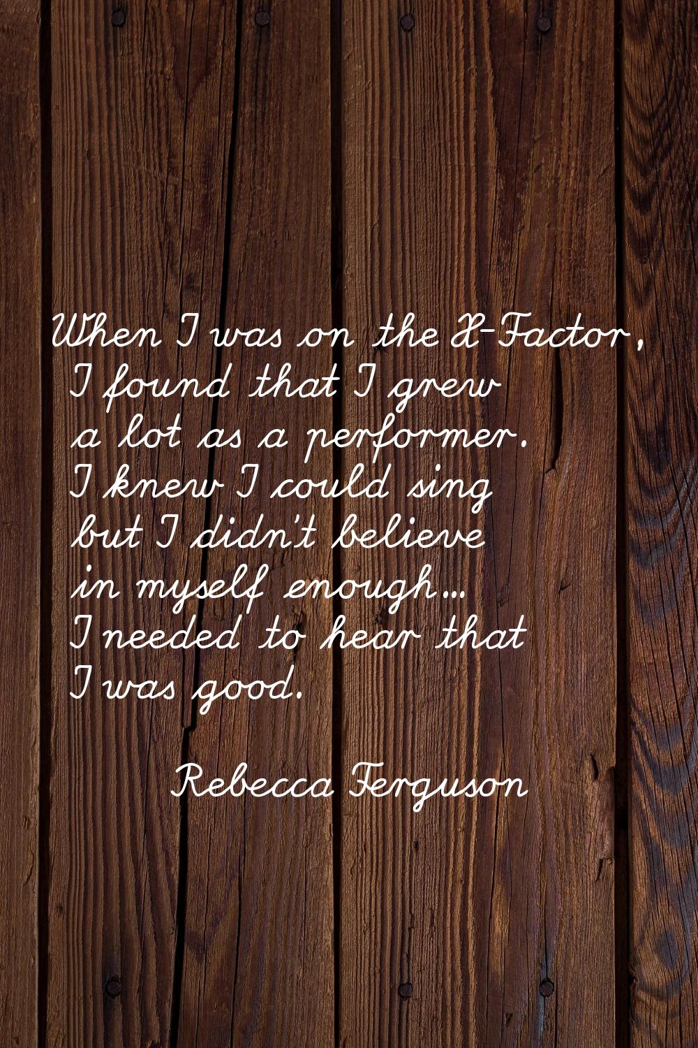 When I was on the X-Factor, I found that I grew a lot as a performer. I knew I could sing but I did