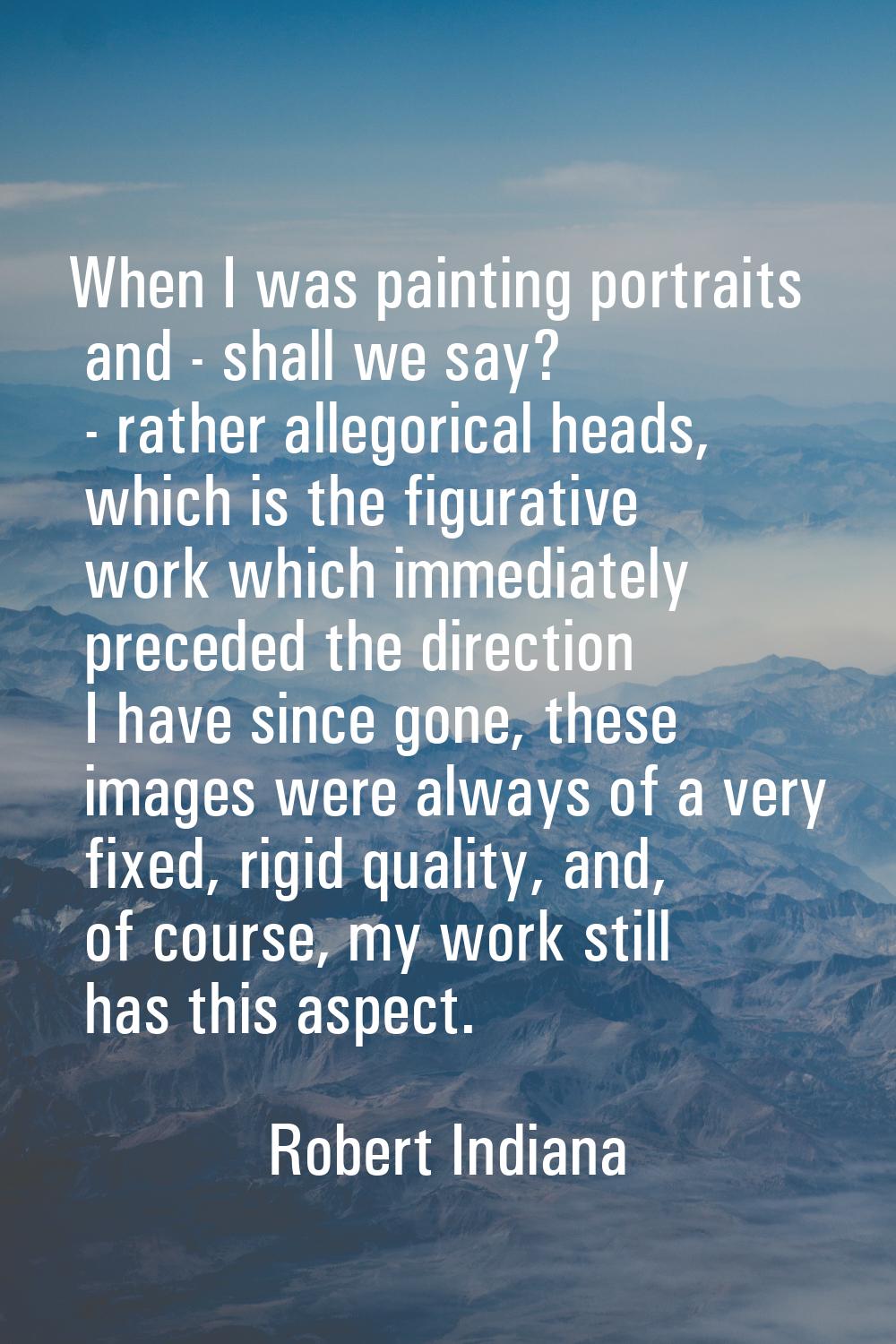When I was painting portraits and - shall we say? - rather allegorical heads, which is the figurati