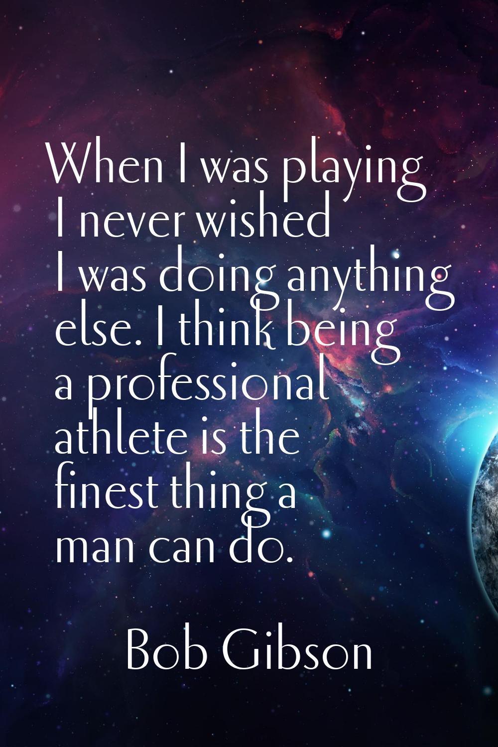 When I was playing I never wished I was doing anything else. I think being a professional athlete i