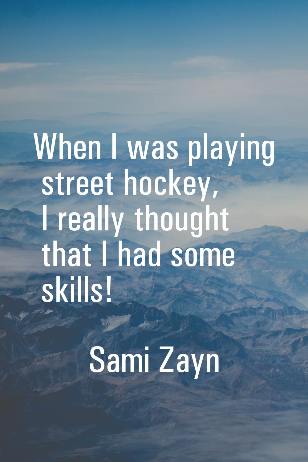 When I was playing street hockey, I really thought that I had some skills!