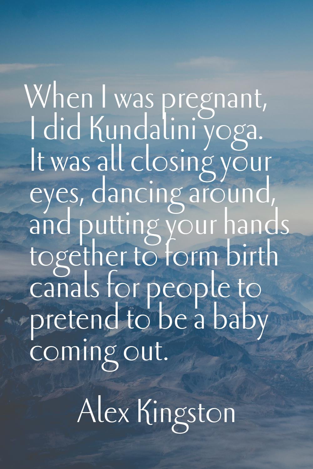 When I was pregnant, I did Kundalini yoga. It was all closing your eyes, dancing around, and puttin
