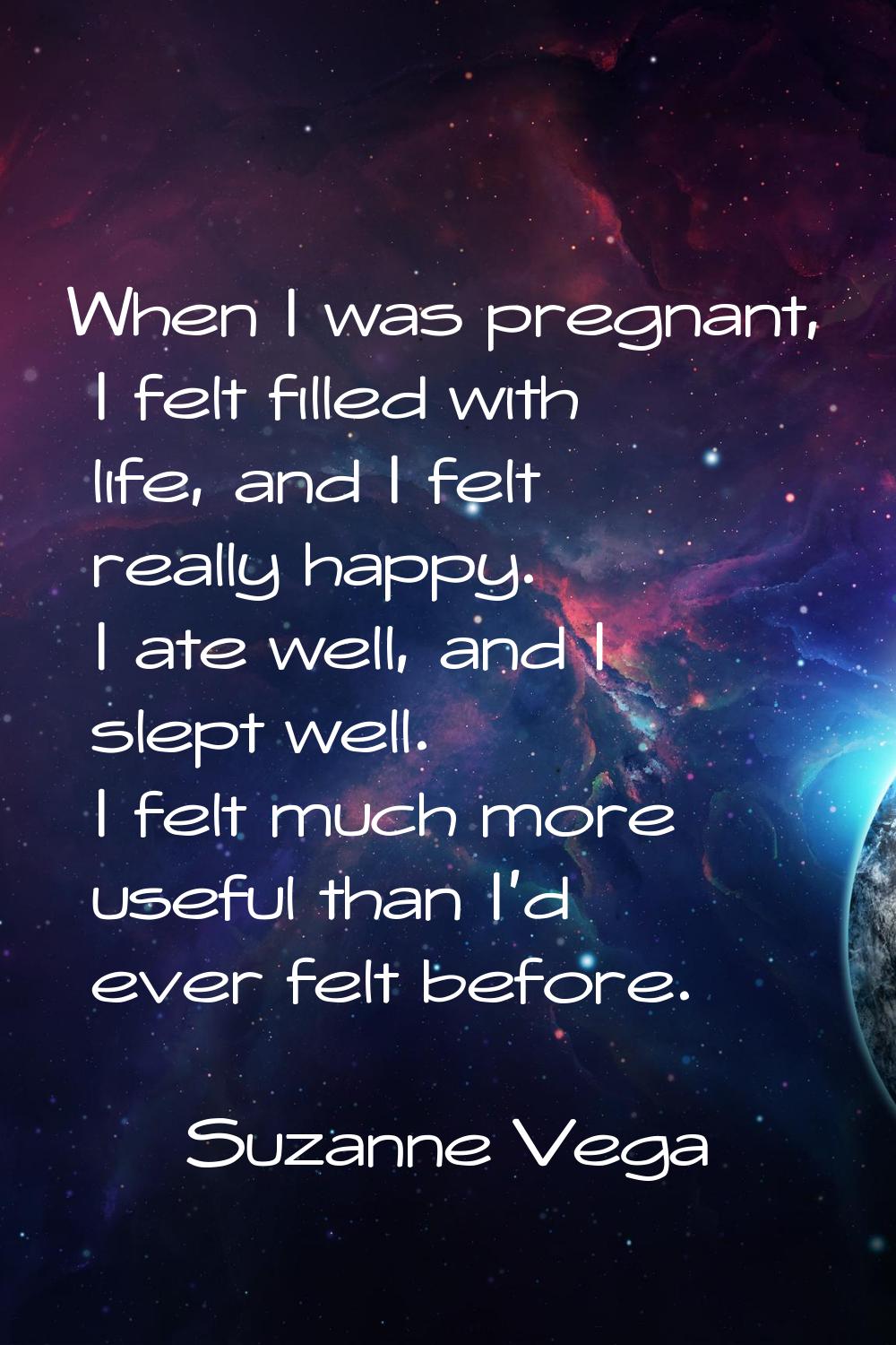 When I was pregnant, I felt filled with life, and I felt really happy. I ate well, and I slept well