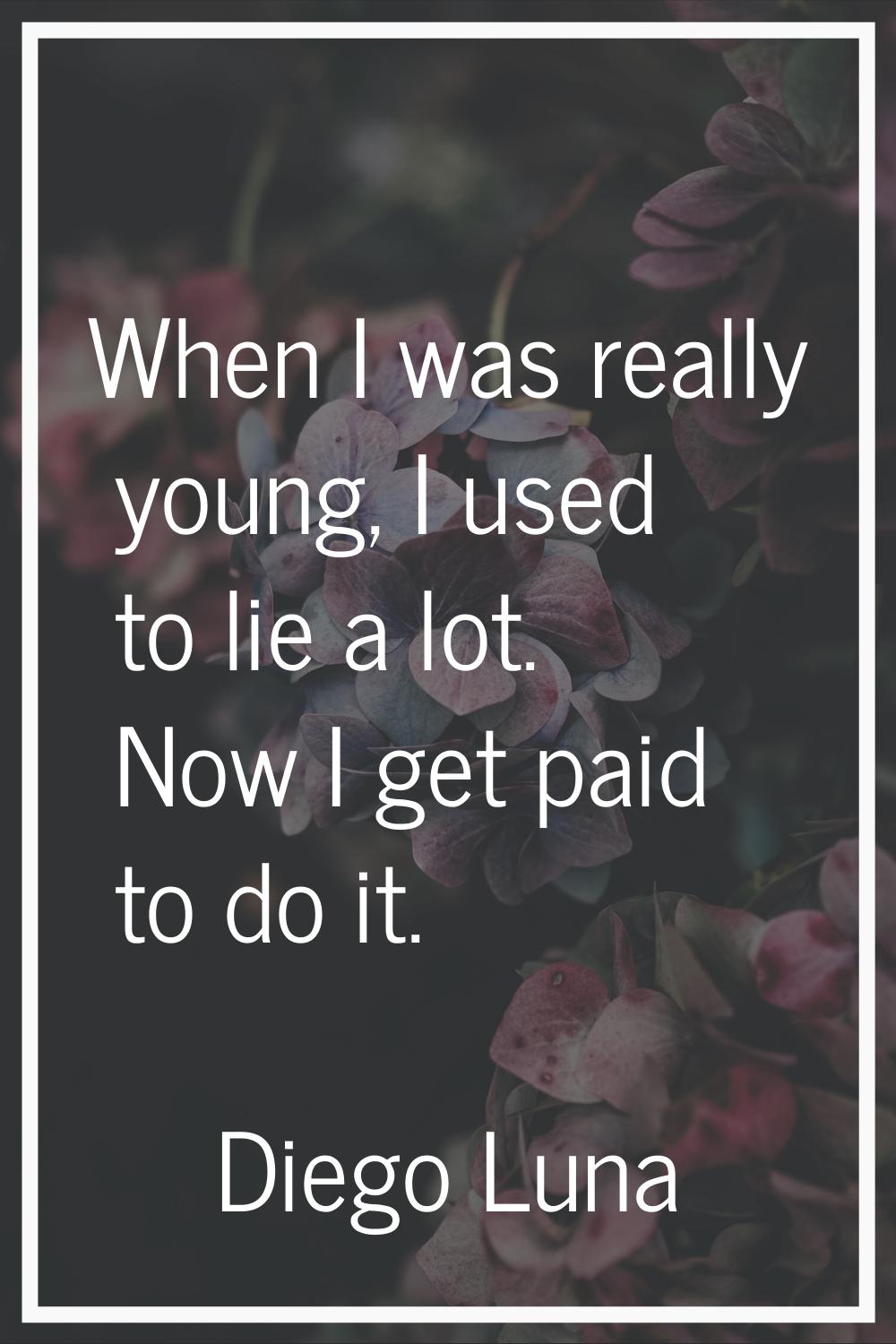 When I was really young, I used to lie a lot. Now I get paid to do it.