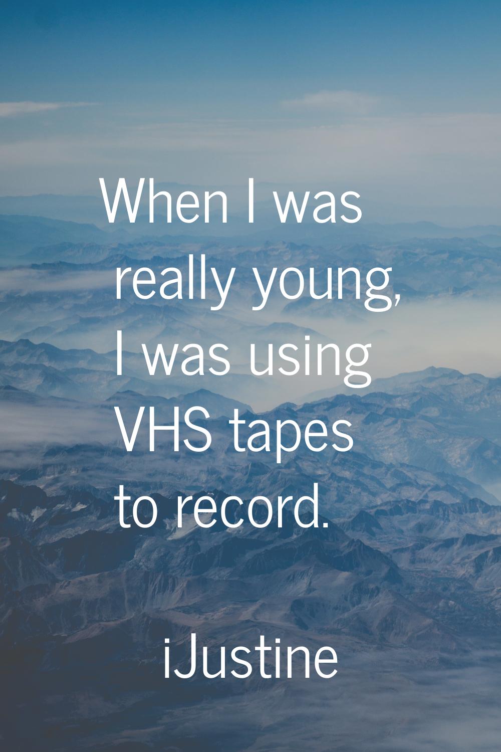 When I was really young, I was using VHS tapes to record.
