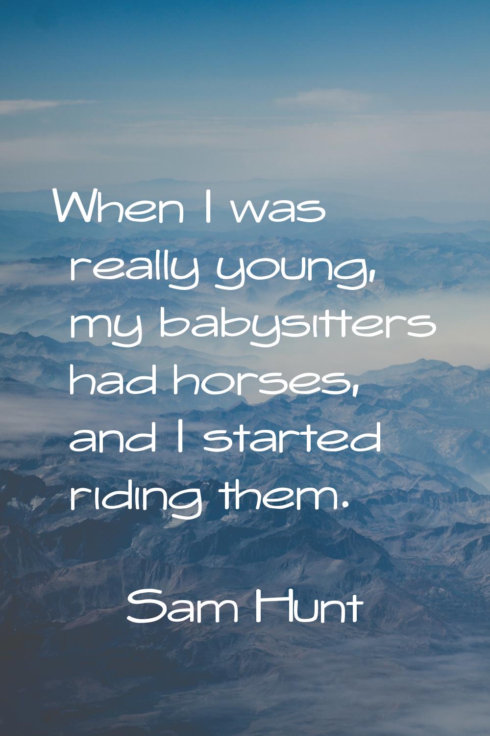 When I was really young, my babysitters had horses, and I started riding them.