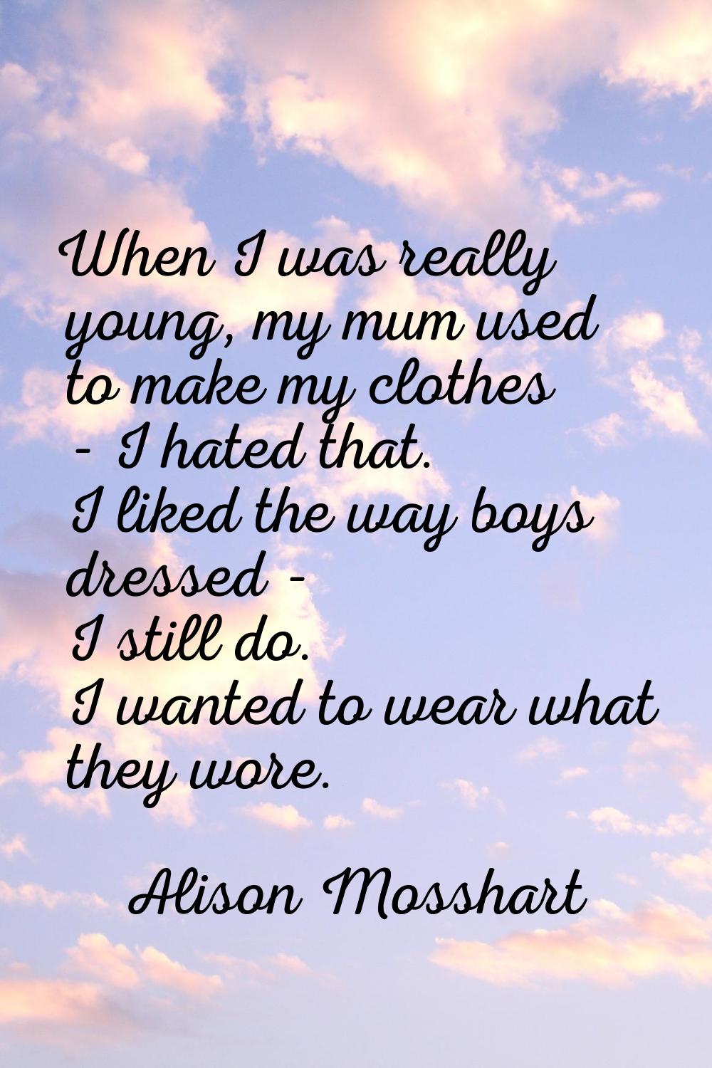 When I was really young, my mum used to make my clothes - I hated that. I liked the way boys dresse