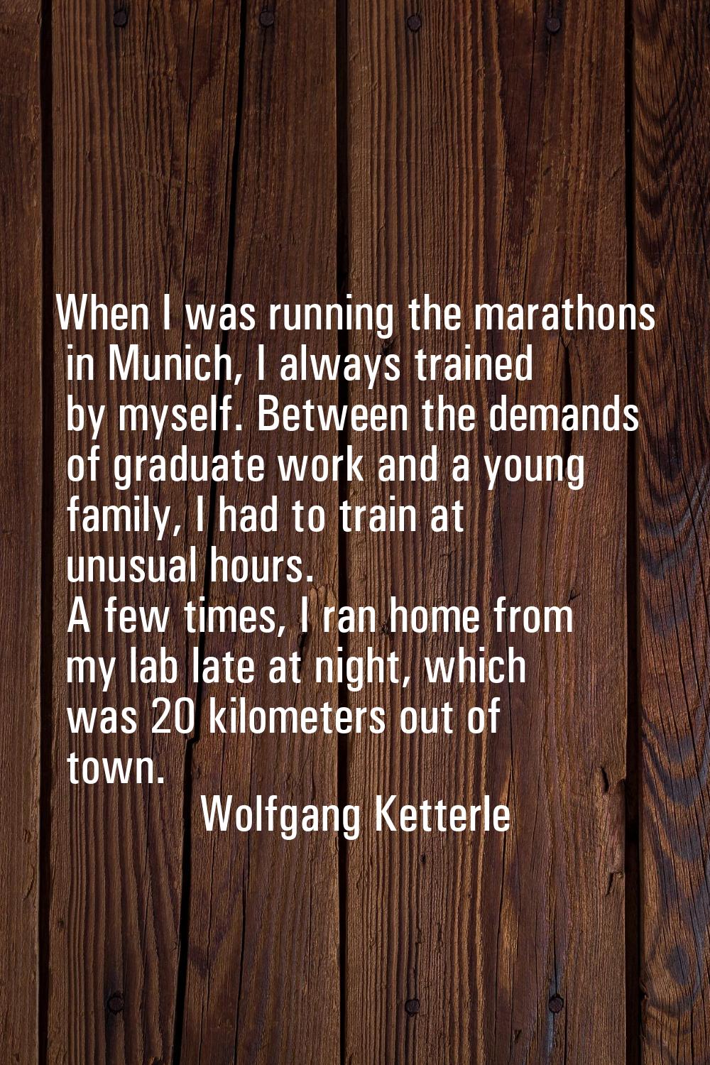 When I was running the marathons in Munich, I always trained by myself. Between the demands of grad