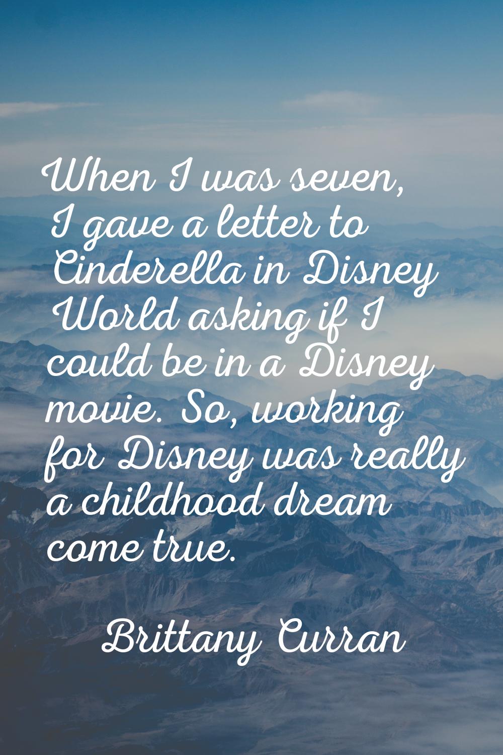 When I was seven, I gave a letter to Cinderella in Disney World asking if I could be in a Disney mo