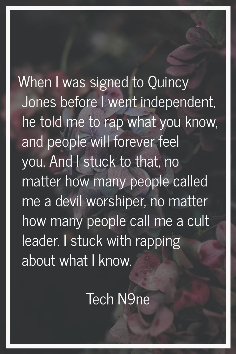 When I was signed to Quincy Jones before I went independent, he told me to rap what you know, and p