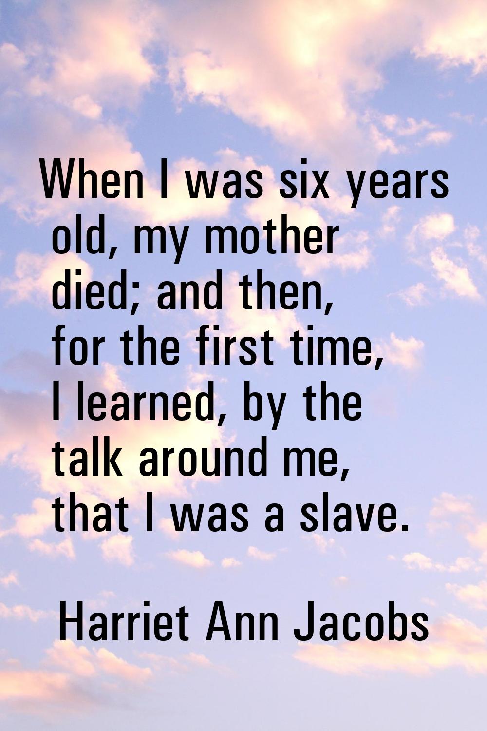 When I was six years old, my mother died; and then, for the first time, I learned, by the talk arou