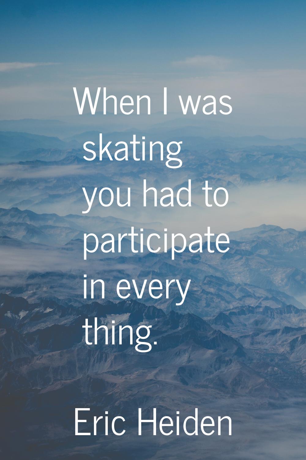 When I was skating you had to participate in every thing.