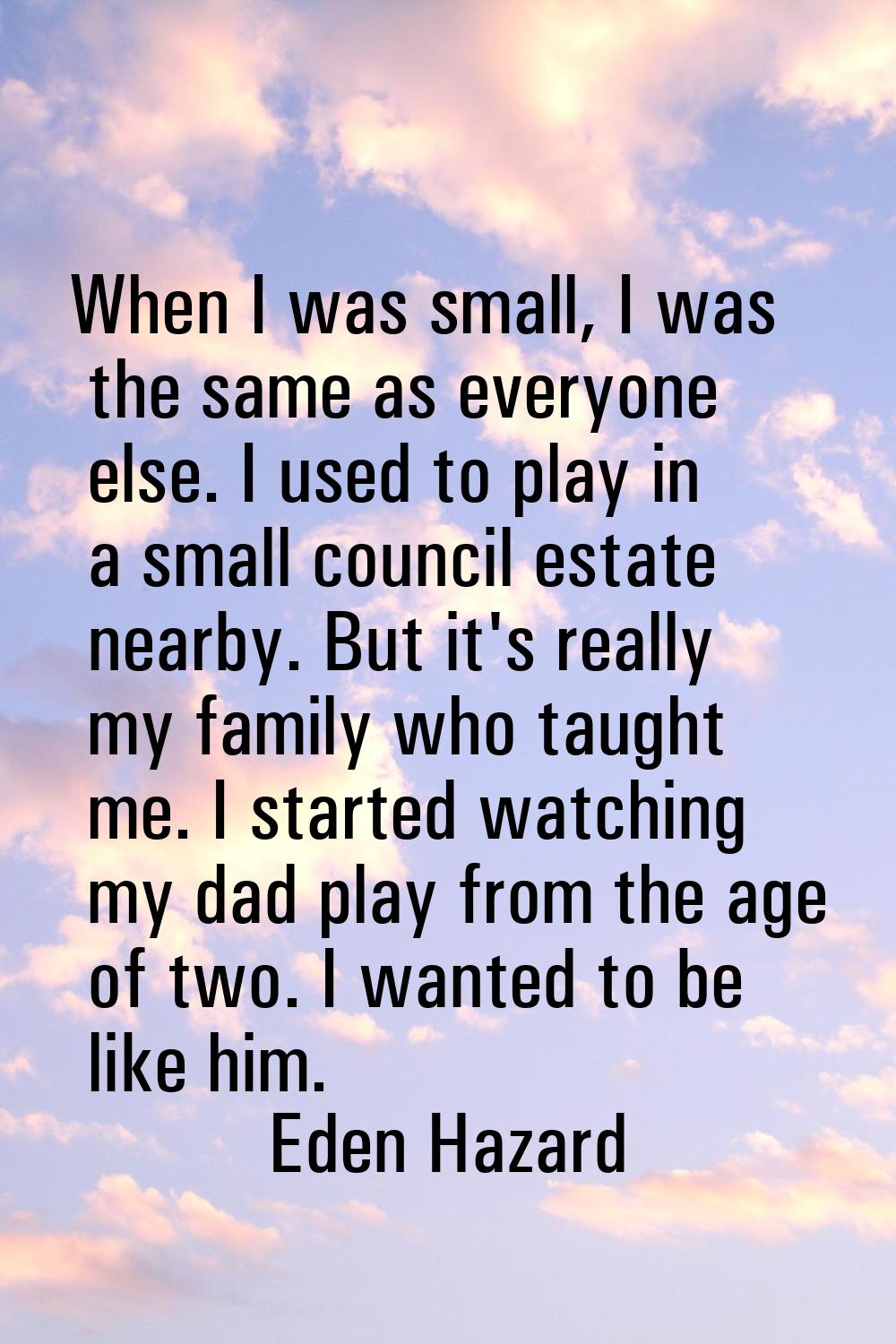 When I was small, I was the same as everyone else. I used to play in a small council estate nearby.