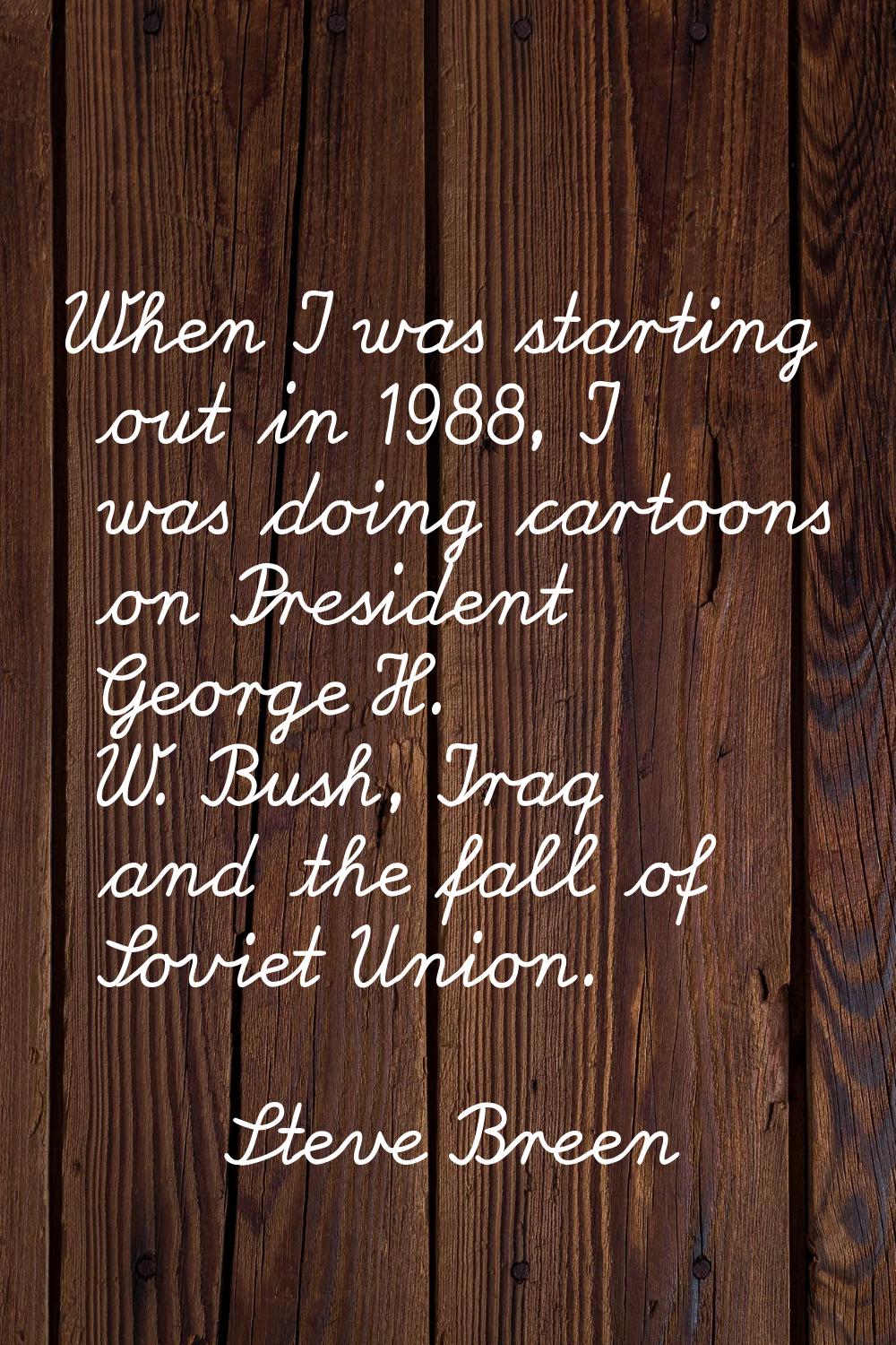 When I was starting out in 1988, I was doing cartoons on President George H. W. Bush, Iraq and the 