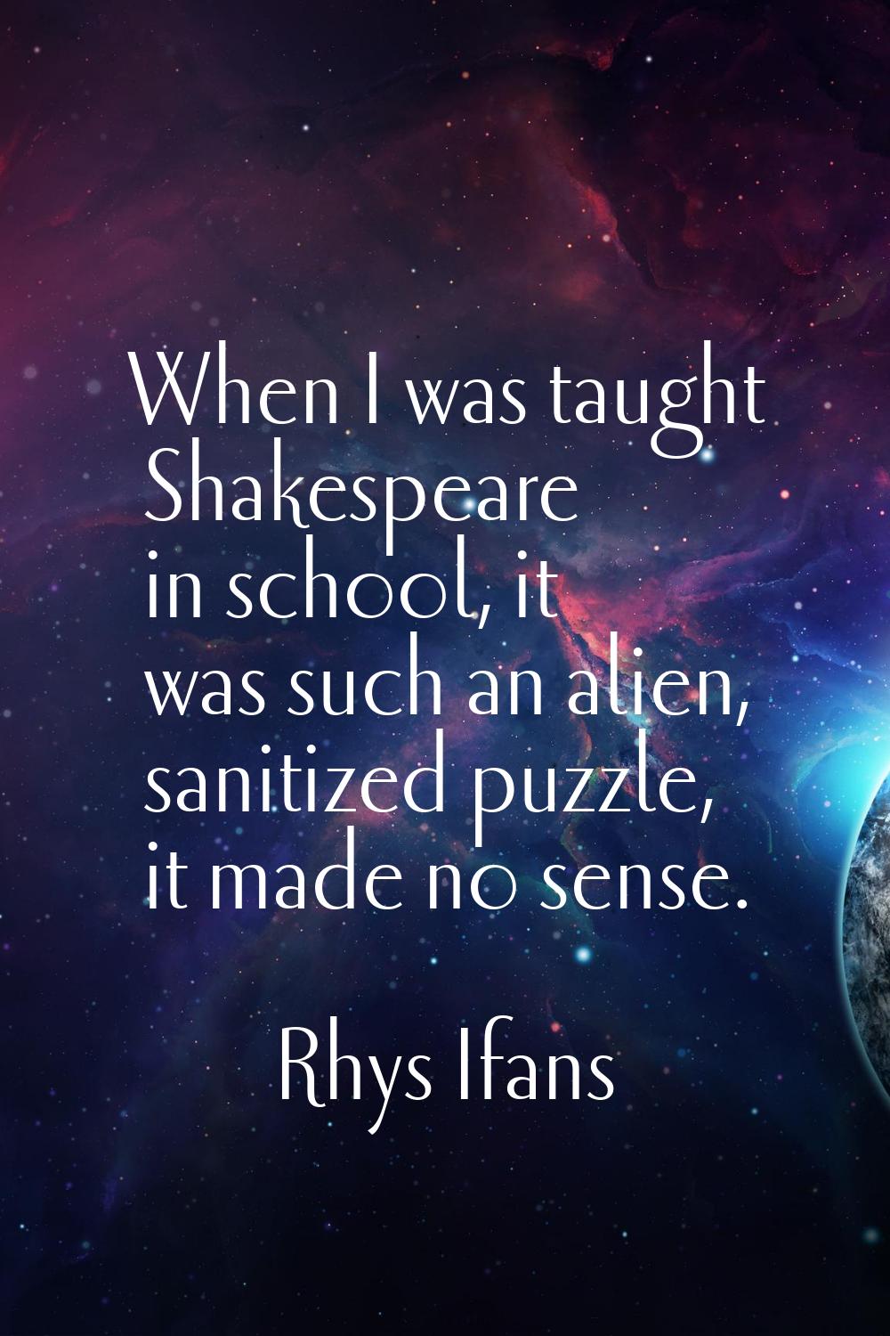 When I was taught Shakespeare in school, it was such an alien, sanitized puzzle, it made no sense.