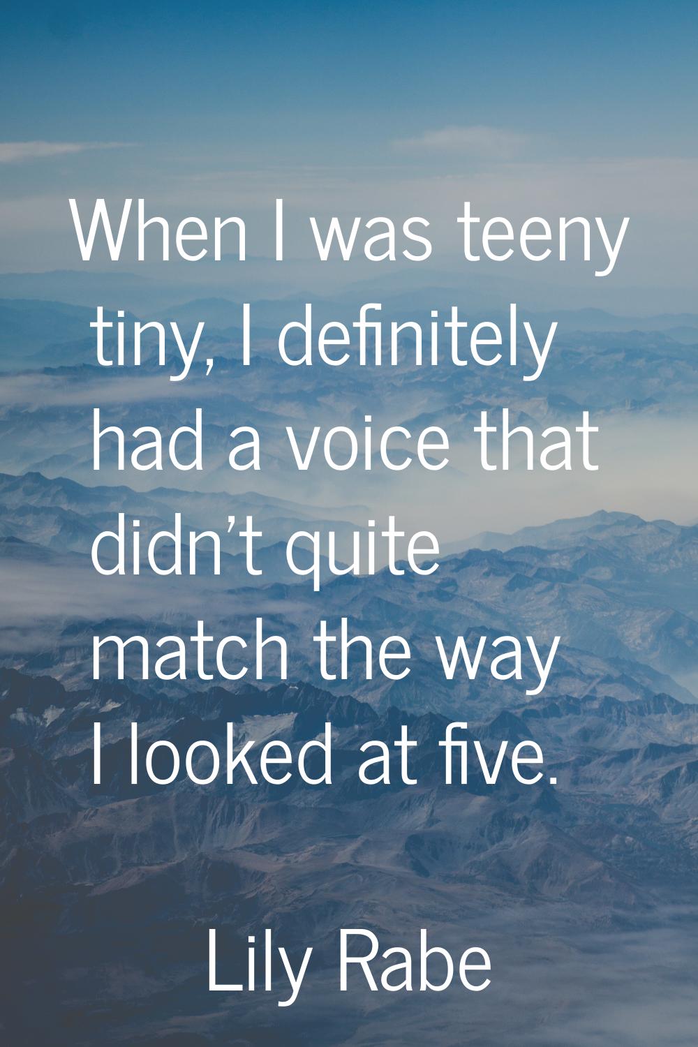 When I was teeny tiny, I definitely had a voice that didn't quite match the way I looked at five.