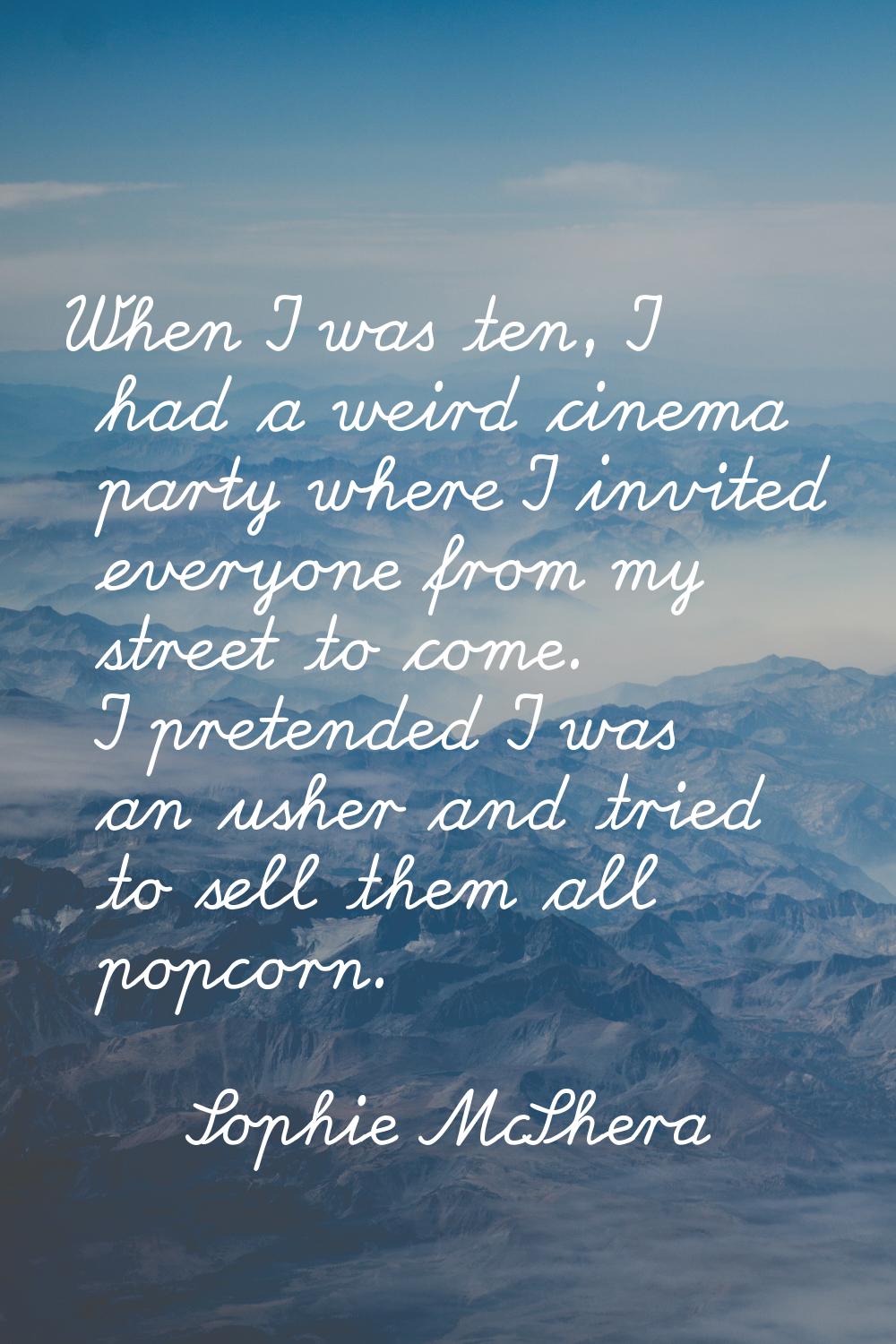 When I was ten, I had a weird cinema party where I invited everyone from my street to come. I prete