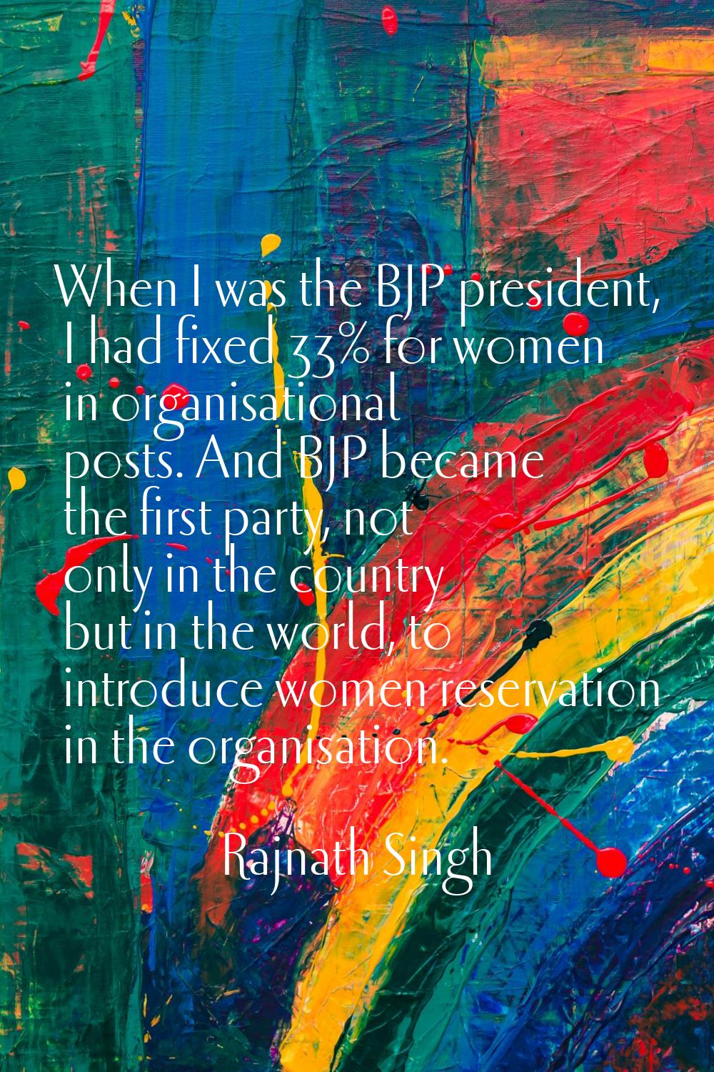 When I was the BJP president, I had fixed 33% for women in organisational posts. And BJP became the