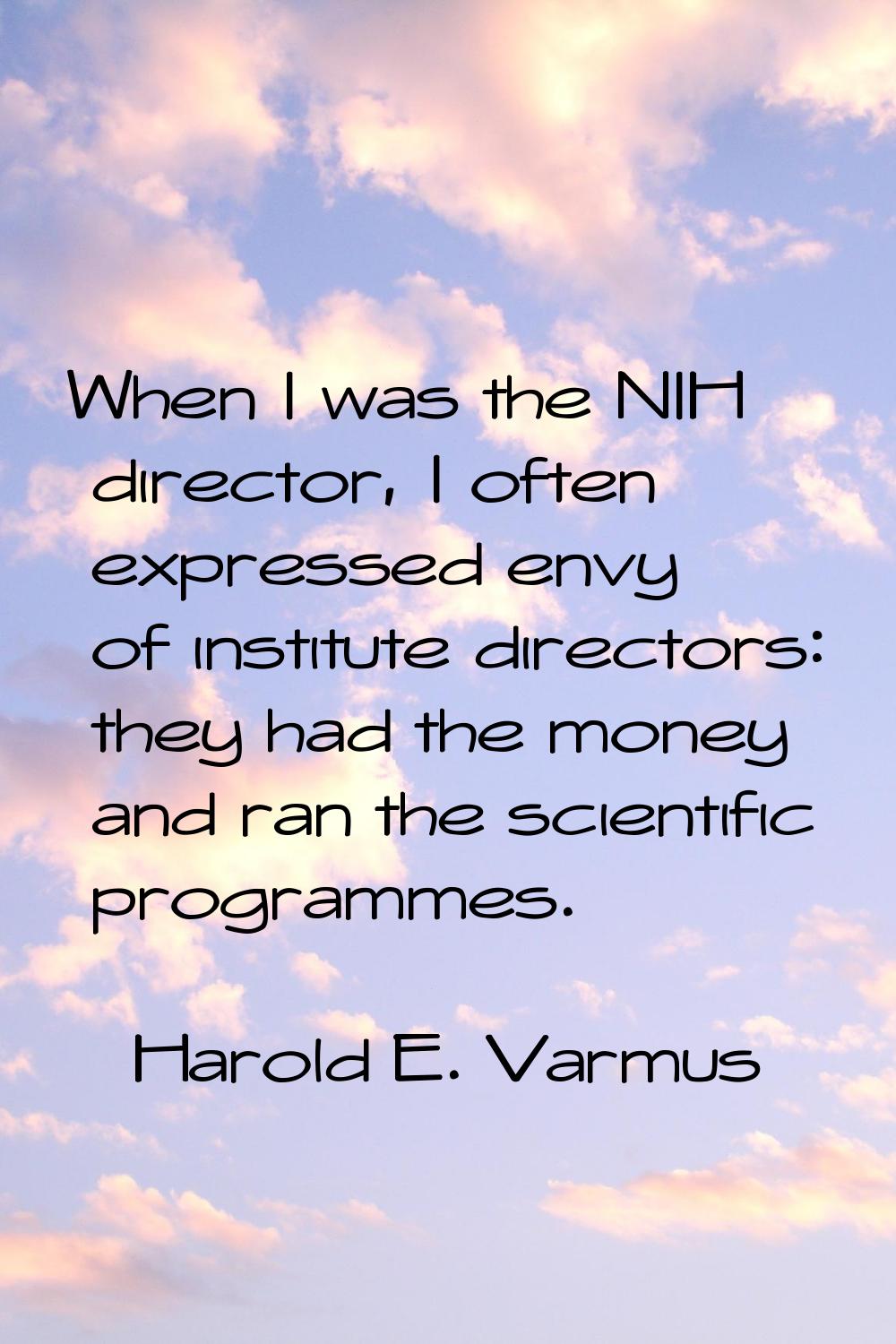 When I was the NIH director, I often expressed envy of institute directors: they had the money and 
