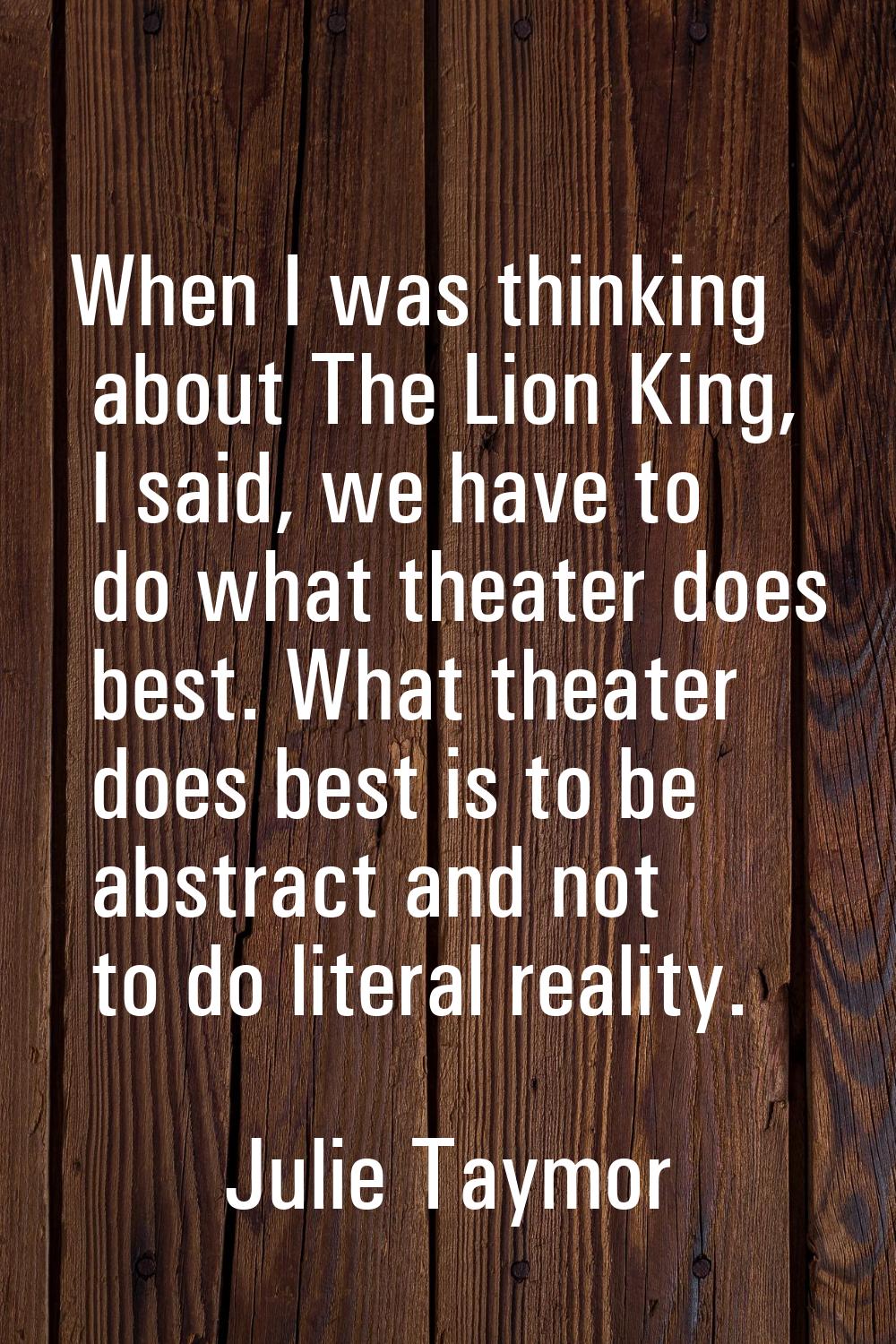 When I was thinking about The Lion King, I said, we have to do what theater does best. What theater