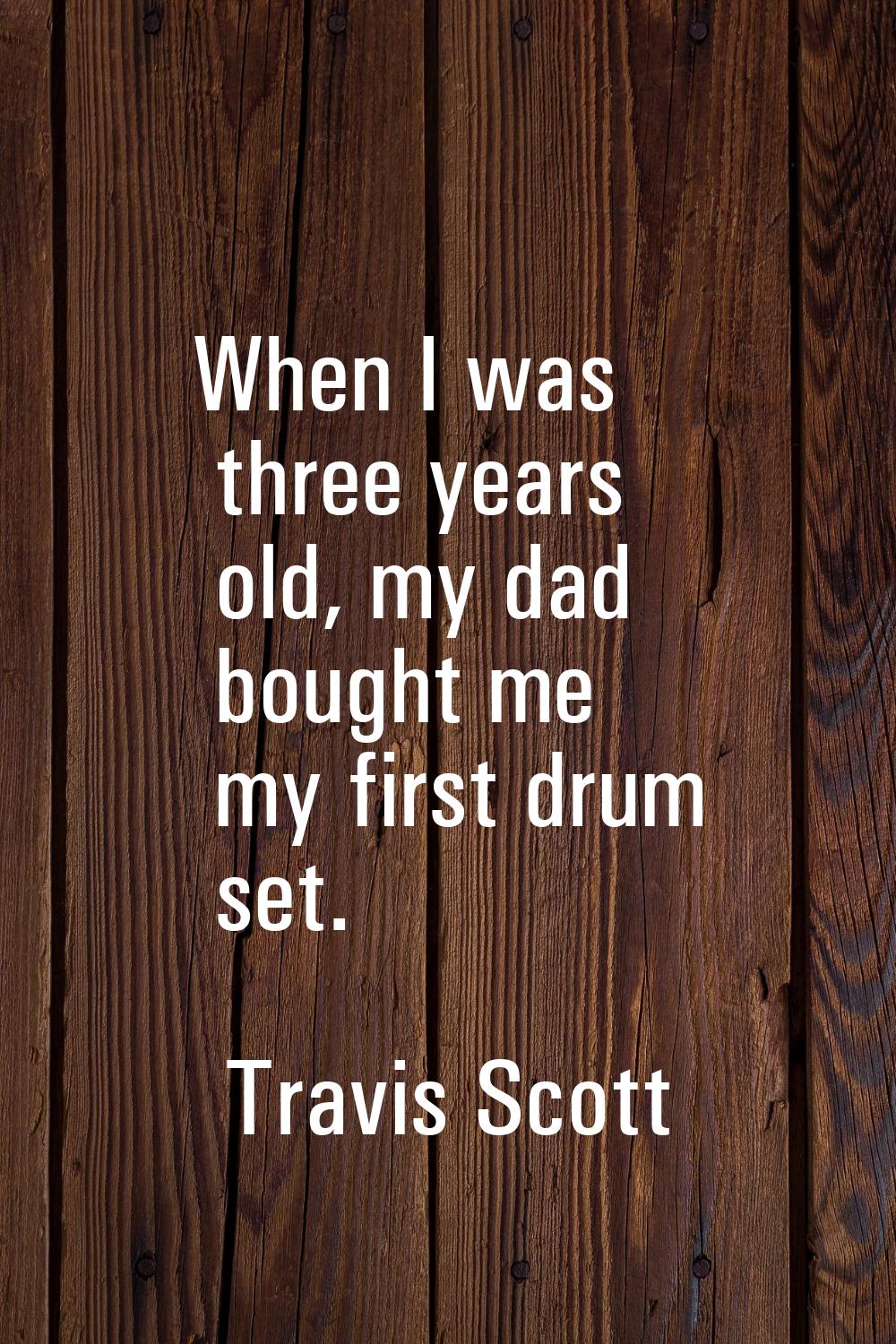 When I was three years old, my dad bought me my first drum set.