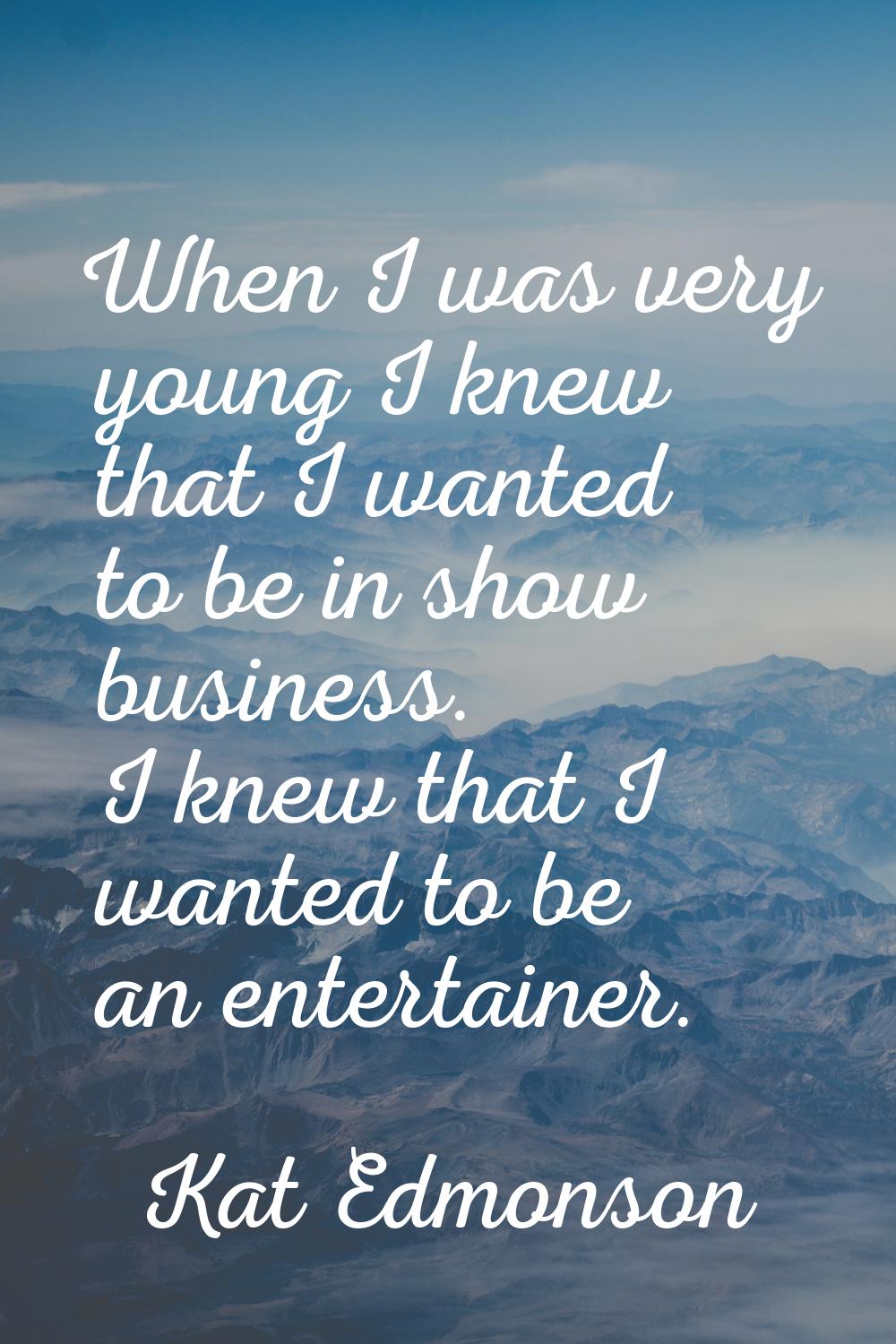When I was very young I knew that I wanted to be in show business. I knew that I wanted to be an en