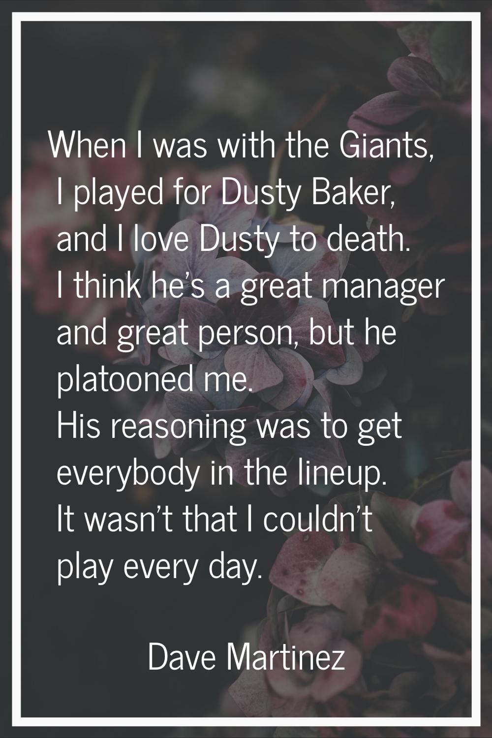 When I was with the Giants, I played for Dusty Baker, and I love Dusty to death. I think he's a gre