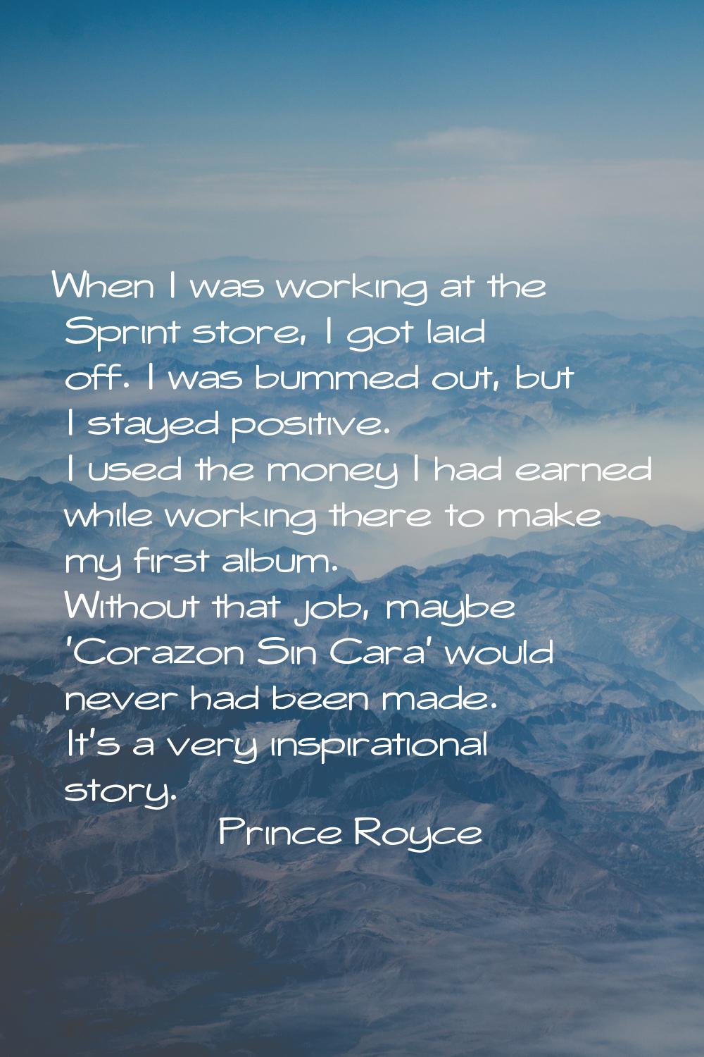 When I was working at the Sprint store, I got laid off. I was bummed out, but I stayed positive. I 