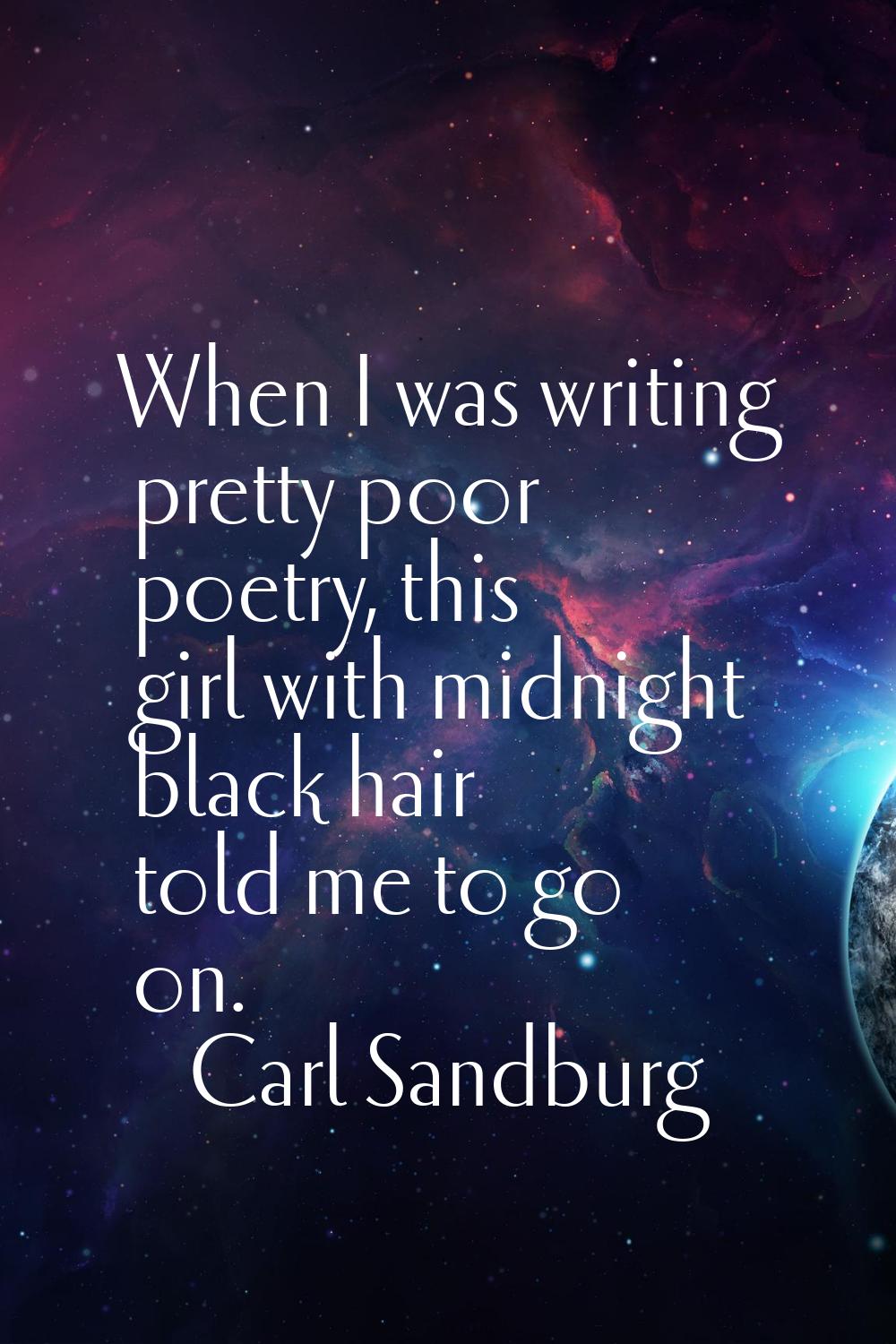 When I was writing pretty poor poetry, this girl with midnight black hair told me to go on.