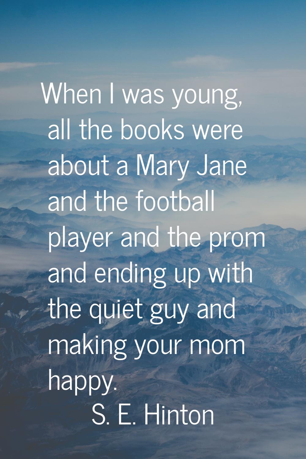 When I was young, all the books were about a Mary Jane and the football player and the prom and end