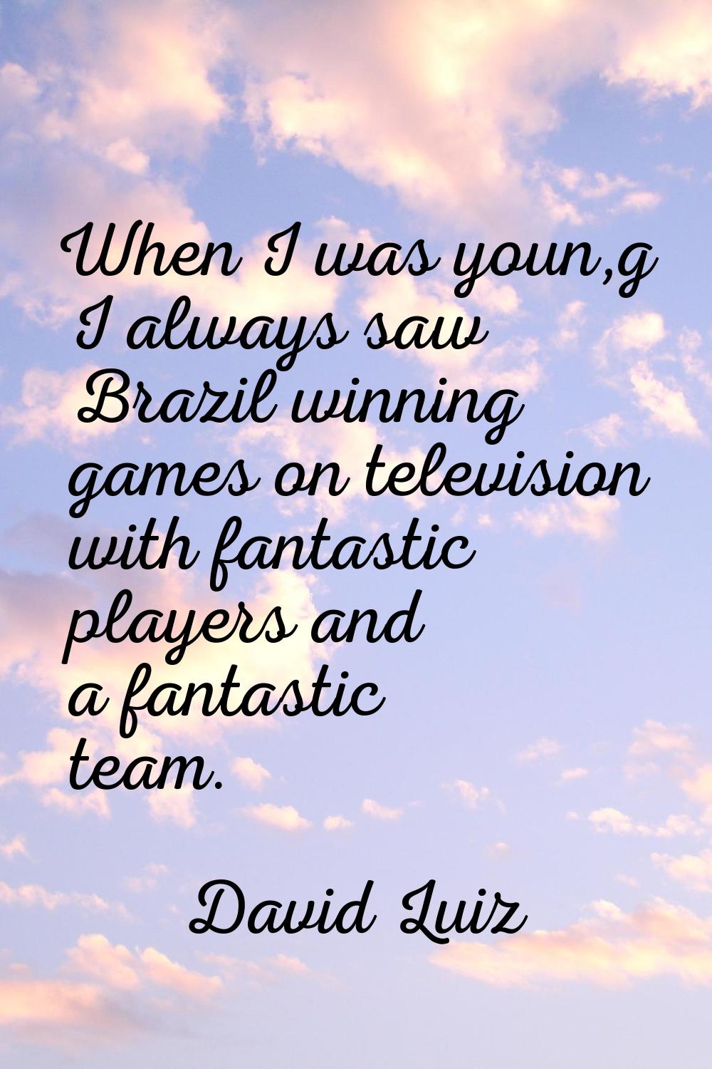 When I was youn,g I always saw Brazil winning games on television with fantastic players and a fant