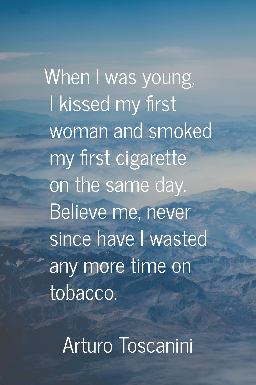 When I was young, I kissed my first woman and smoked my first cigarette on the same day. Believe me