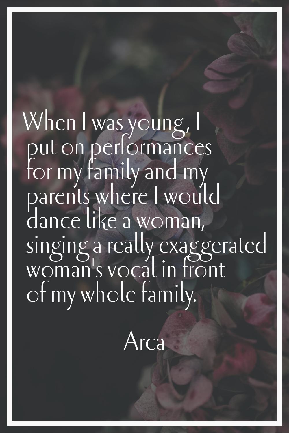 When I was young, I put on performances for my family and my parents where I would dance like a wom