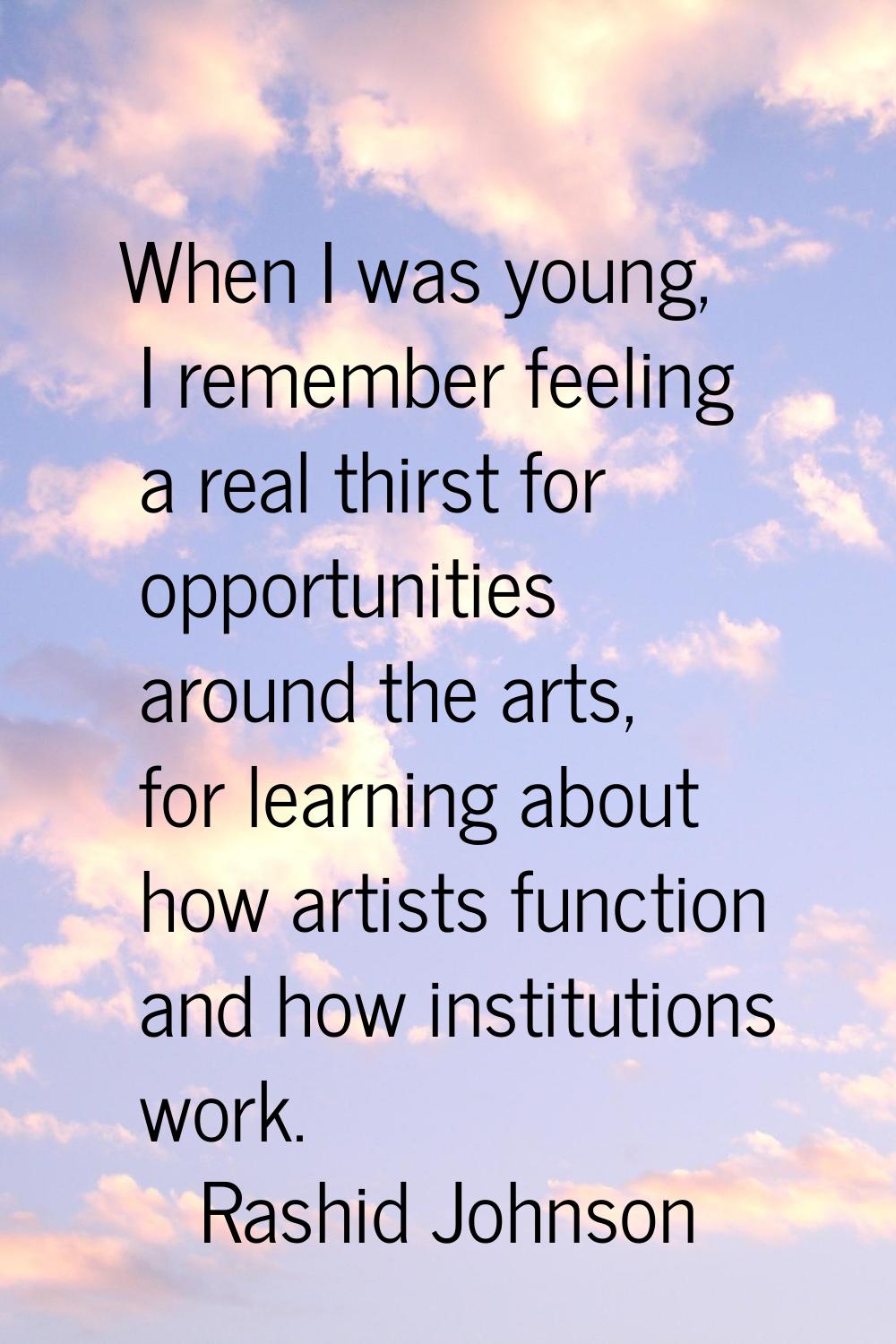When I was young, I remember feeling a real thirst for opportunities around the arts, for learning 