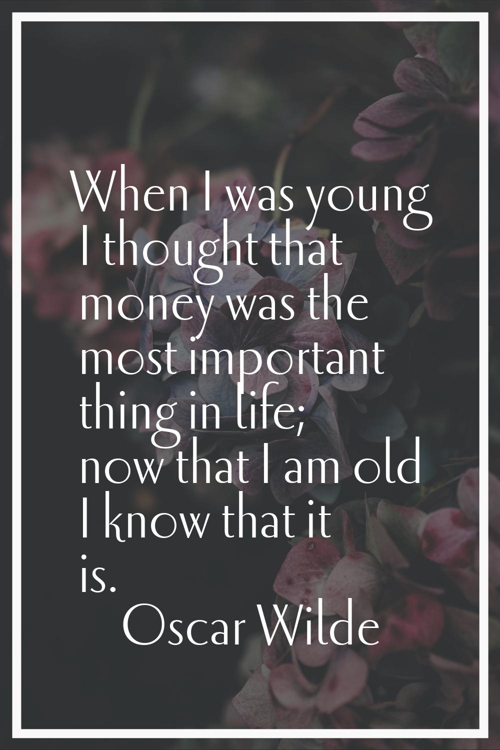 When I was young I thought that money was the most important thing in life; now that I am old I kno
