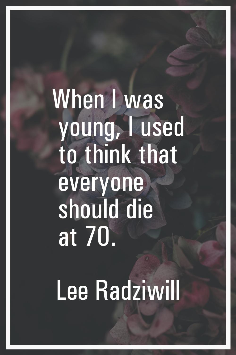 When I was young, I used to think that everyone should die at 70.