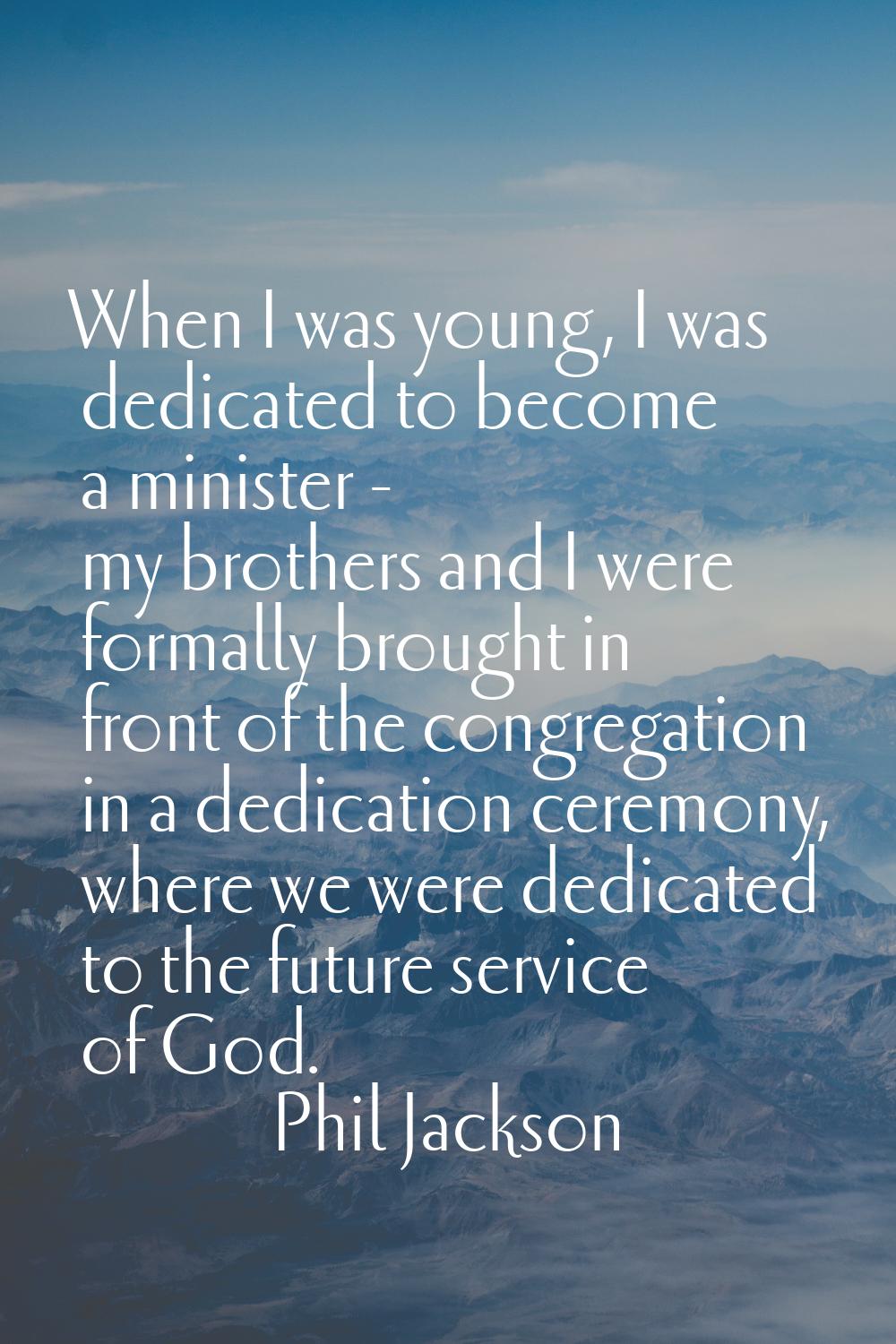 When I was young, I was dedicated to become a minister - my brothers and I were formally brought in