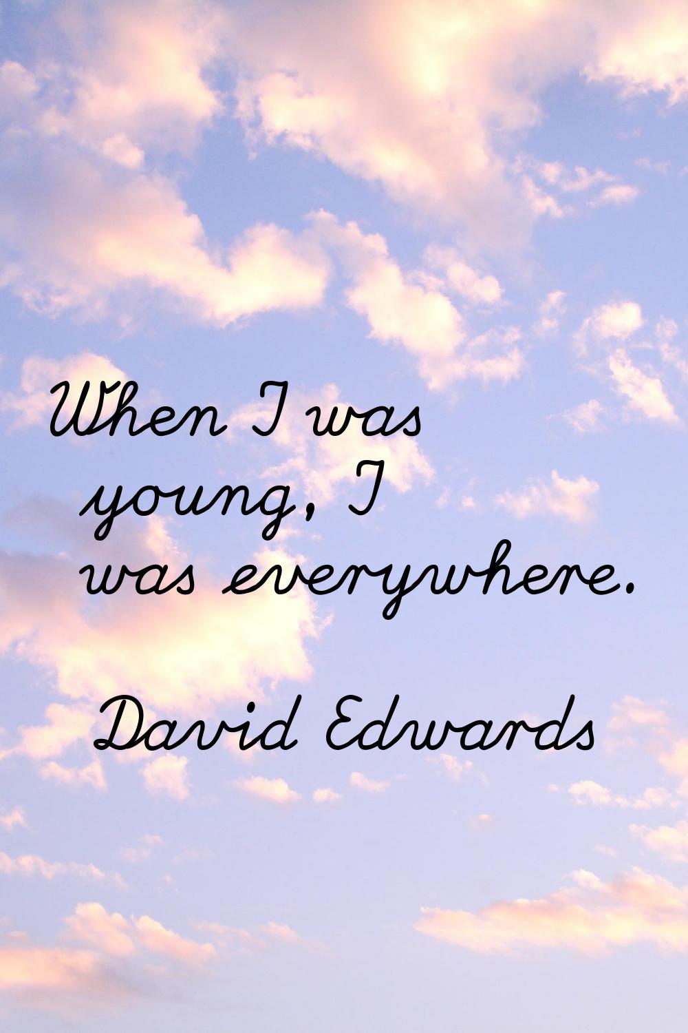 When I was young, I was everywhere.